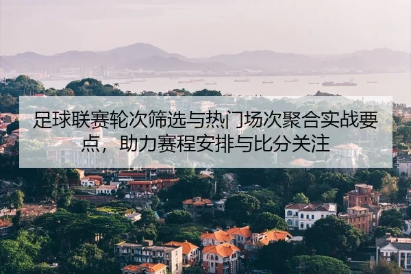 足球联赛轮次筛选与热门场次聚合实战要点，助力赛程安排与比分关注